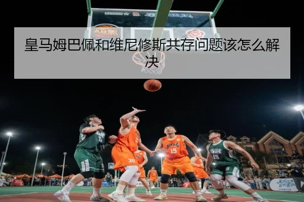 皇马姆巴佩和维尼修斯共存问题该怎么解决